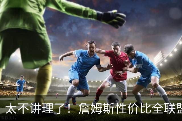 太不讲理了！詹姆斯性价比全联盟最高，布朗场下乐麻了